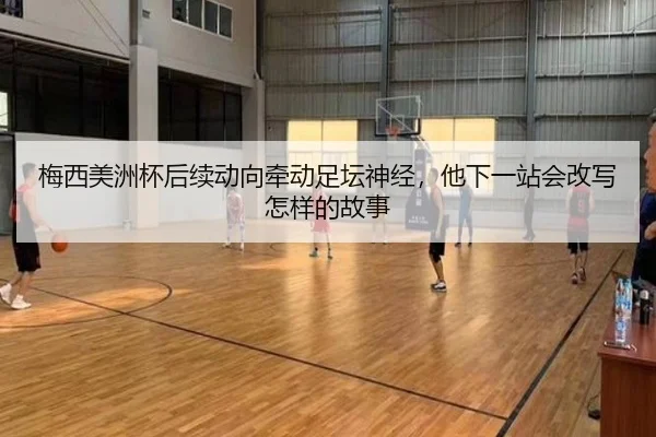 梅西美洲杯后续动向牵动足坛神经，他下一站会改写怎样的故事 | maiqiutiyu